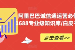 阿里巴巴诚信通运营必修课程，1688专业级知识库/白皮书/全攻略