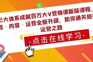 三大体系成就百万大V营销课新版课程，账号·内容·运营全新升级，助你通关短视频运营之路
