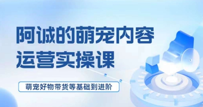 萌宠短视频运营实操课，萌宠好物带货基础到进阶