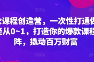 爆款课程创造营，一次性打通做课路径从0~1，打造你的爆款课程矩阵，撬动百万财富