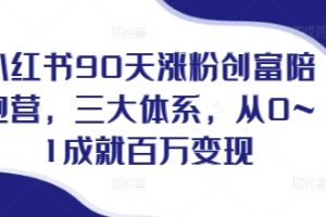 小红书90天涨粉创富陪跑营，三大体系，从0~1成就百万变现，做小红书的最后一站