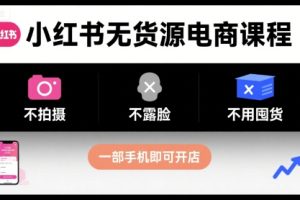 小红书无货源电商课程，不拍摄不露脸不用囤货，一部手机即可开店