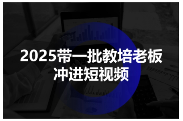 2025带一批教培老板冲进短视频,全方位助力教培人掌握短视频招生技能插图 2025带一批教培老板冲进短视频,全方位助力教培人掌握短视频招生技能